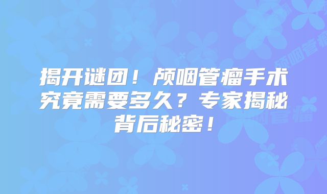 揭开谜团！颅咽管瘤手术究竟需要多久？专家揭秘背后秘密！