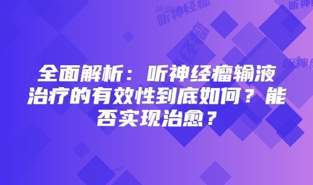全面解析：听神经瘤输液治疗的有效性到底如何？能否实现治愈？