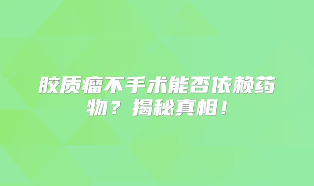 胶质瘤不手术能否依赖药物？揭秘真相！