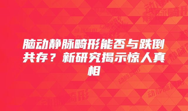 脑动静脉畸形能否与跌倒共存？新研究揭示惊人真相