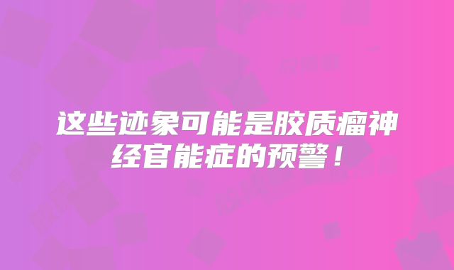 这些迹象可能是胶质瘤神经官能症的预警！