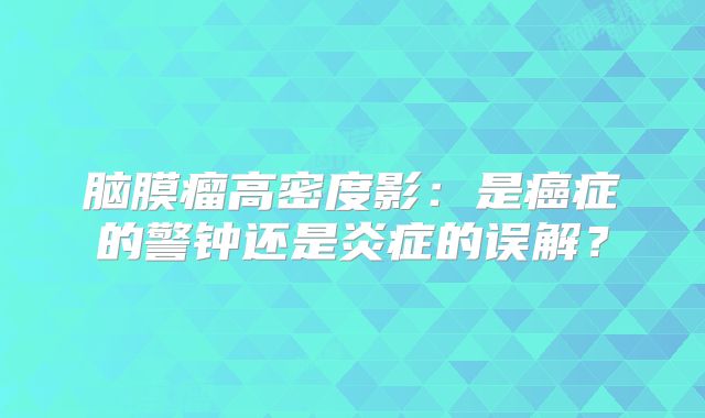 脑膜瘤高密度影：是癌症的警钟还是炎症的误解？