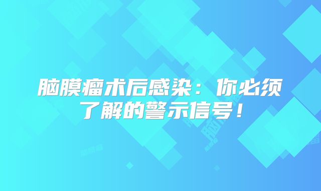 脑膜瘤术后感染：你必须了解的警示信号！