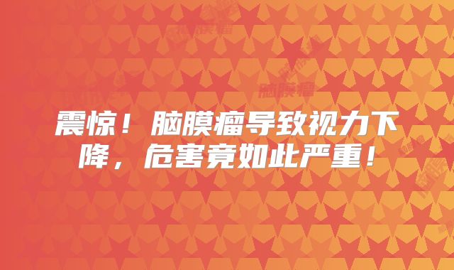 震惊！脑膜瘤导致视力下降，危害竟如此严重！