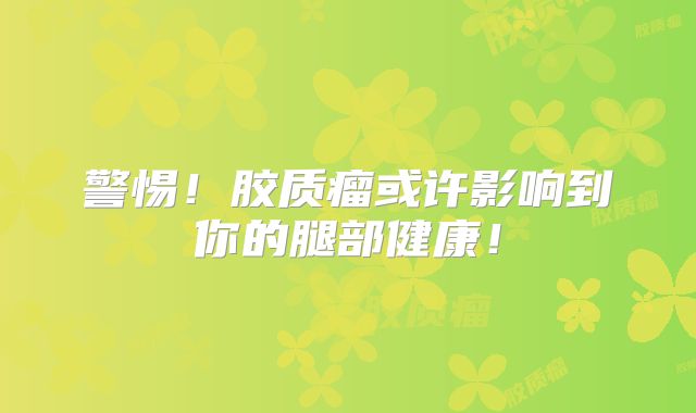 警惕！胶质瘤或许影响到你的腿部健康！