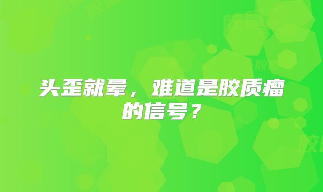 头歪就晕，难道是胶质瘤的信号？