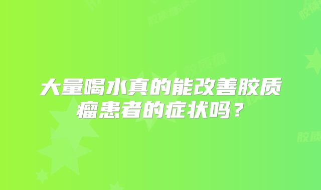 大量喝水真的能改善胶质瘤患者的症状吗？