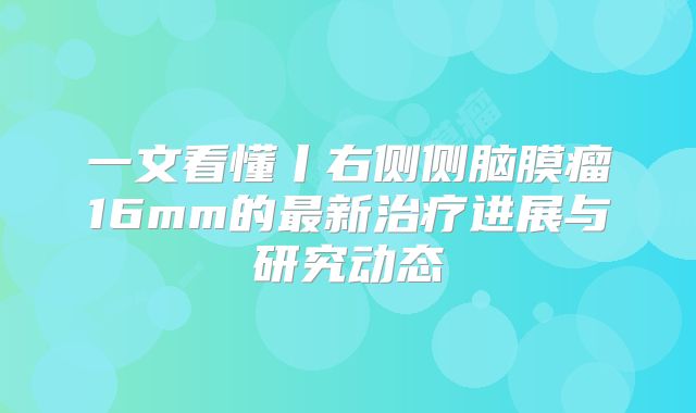 一文看懂丨右侧侧脑膜瘤16mm的最新治疗进展与研究动态