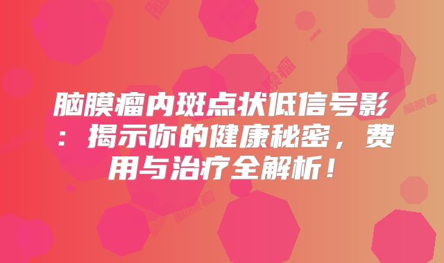 脑膜瘤内斑点状低信号影：揭示你的健康秘密，费用与治疗全解析！