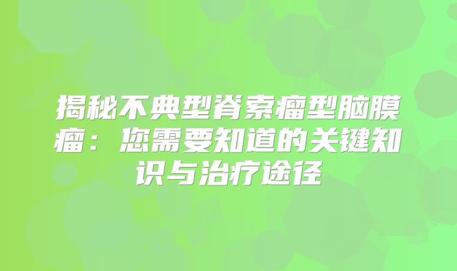 揭秘不典型脊索瘤型脑膜瘤：您需要知道的关键知识与治疗途径