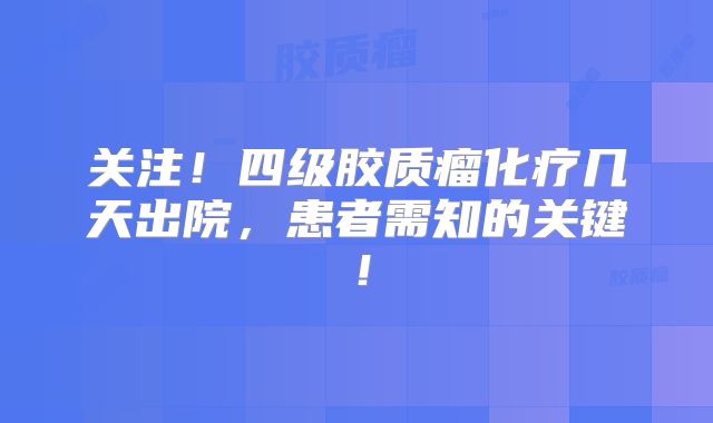 关注！四级胶质瘤化疗几天出院，患者需知的关键！