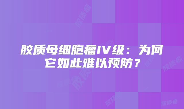 胶质母细胞瘤IV级：为何它如此难以预防？