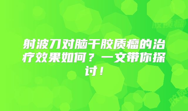 射波刀对脑干胶质瘤的治疗效果如何？一文带你探讨！