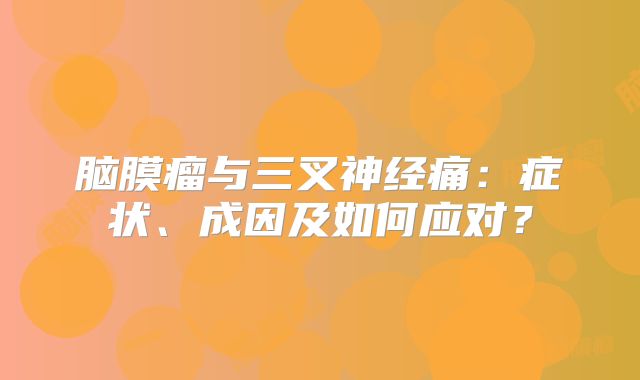 脑膜瘤与三叉神经痛：症状、成因及如何应对？