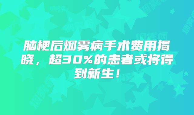 脑梗后烟雾病手术费用揭晓，超30%的患者或将得到新生！