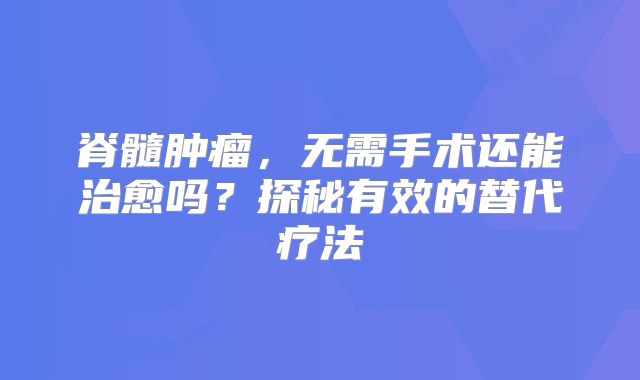 脊髓肿瘤，无需手术还能治愈吗？探秘有效的替代疗法