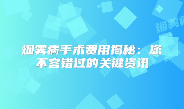 烟雾病手术费用揭秘：您不容错过的关键资讯