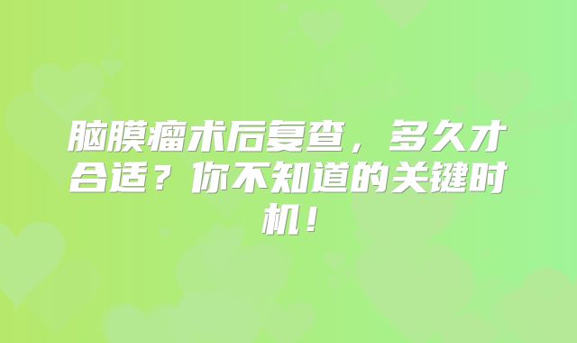 脑膜瘤术后复查，多久才合适？你不知道的关键时机！