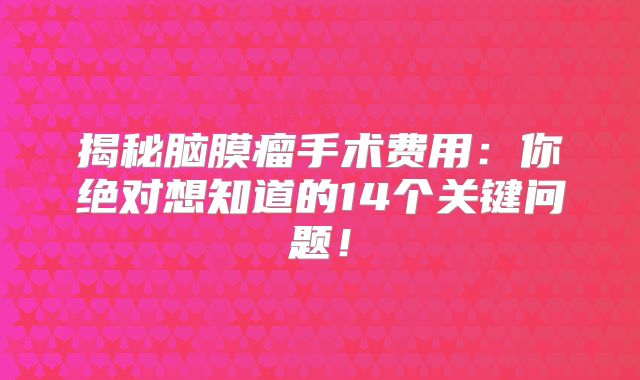 揭秘脑膜瘤手术费用：你绝对想知道的14个关键问题！