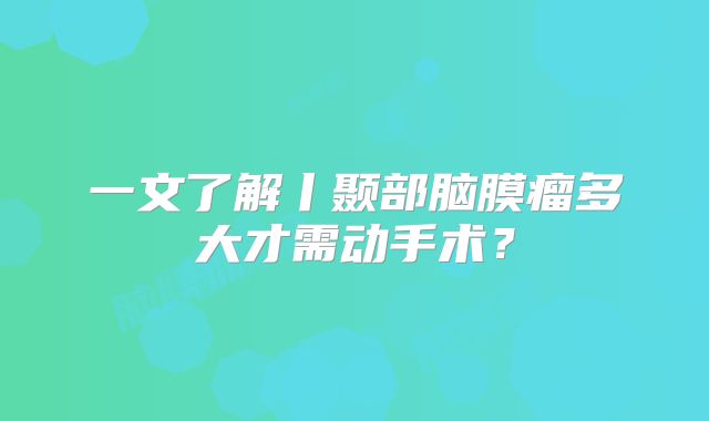 一文了解丨颞部脑膜瘤多大才需动手术？
