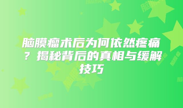 脑膜瘤术后为何依然疼痛？揭秘背后的真相与缓解技巧