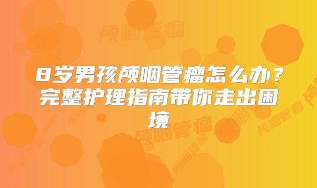 8岁男孩颅咽管瘤怎么办？完整护理指南带你走出困境