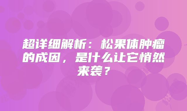 超详细解析：松果体肿瘤的成因，是什么让它悄然来袭？