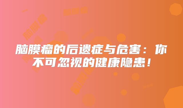 脑膜瘤的后遗症与危害：你不可忽视的健康隐患！