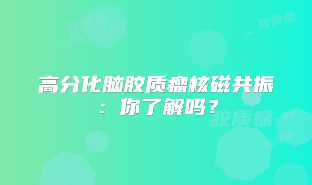 高分化脑胶质瘤核磁共振：你了解吗？