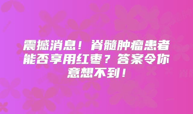 震撼消息！脊髓肿瘤患者能否享用红枣？答案令你意想不到！