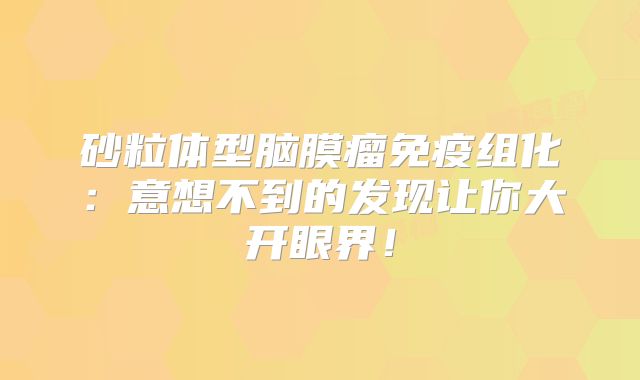 砂粒体型脑膜瘤免疫组化：意想不到的发现让你大开眼界！