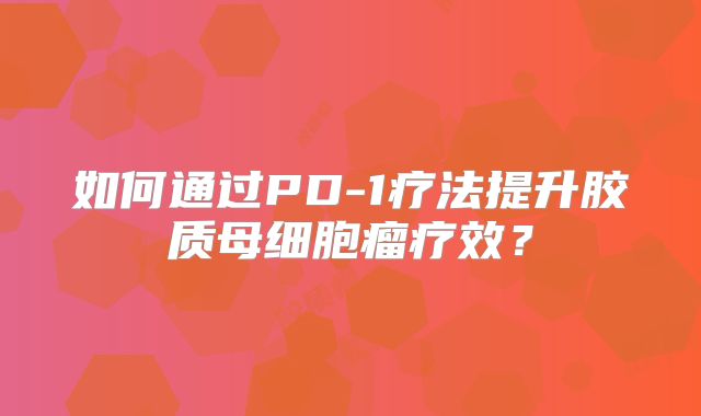 如何通过PD-1疗法提升胶质母细胞瘤疗效？