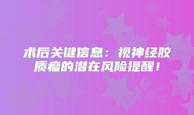 术后关键信息：视神经胶质瘤的潜在风险提醒！