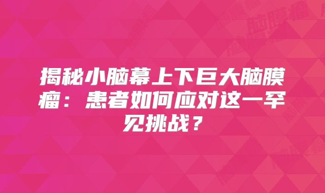揭秘小脑幕上下巨大脑膜瘤：患者如何应对这一罕见挑战？