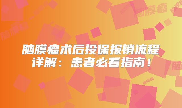 脑膜瘤术后投保报销流程详解：患者必看指南！