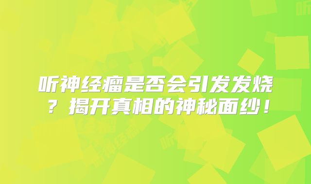 听神经瘤是否会引发发烧？揭开真相的神秘面纱！