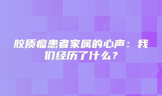 胶质瘤患者家属的心声：我们经历了什么？