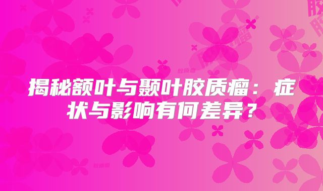揭秘额叶与颞叶胶质瘤：症状与影响有何差异？