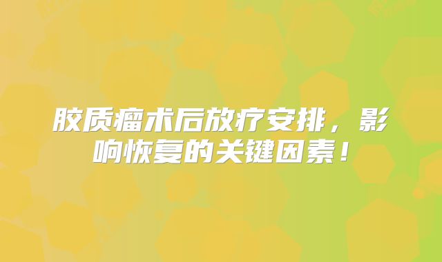 胶质瘤术后放疗安排，影响恢复的关键因素！