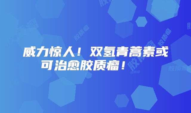 威力惊人！双氢青蒿素或可治愈胶质瘤！  