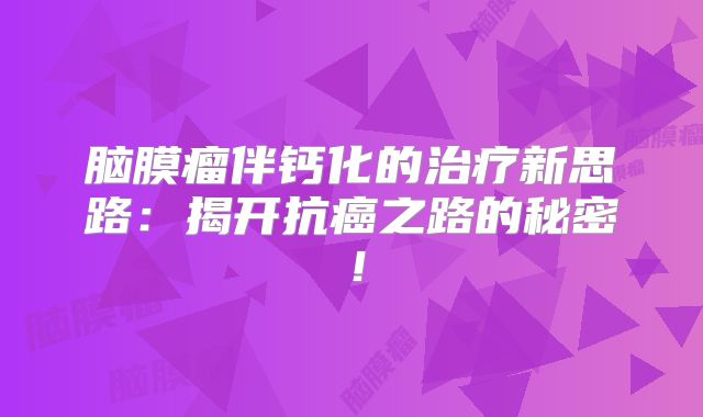 脑膜瘤伴钙化的治疗新思路：揭开抗癌之路的秘密！