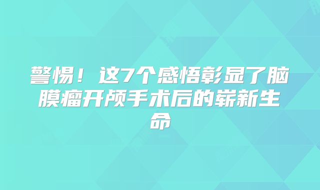 警惕！这7个感悟彰显了脑膜瘤开颅手术后的崭新生命