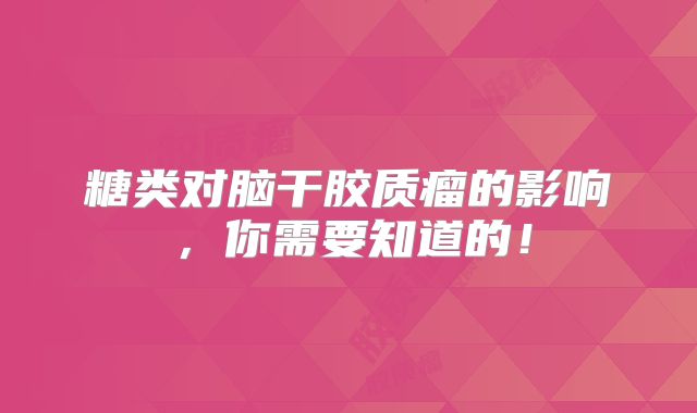 糖类对脑干胶质瘤的影响，你需要知道的！