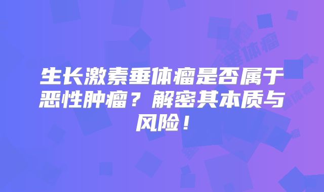 生长激素垂体瘤是否属于恶性肿瘤？解密其本质与风险！