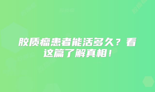 胶质瘤患者能活多久？看这篇了解真相！
