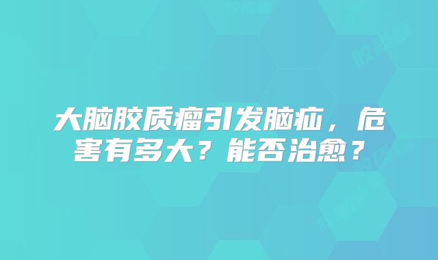 大脑胶质瘤引发脑疝，危害有多大？能否治愈？