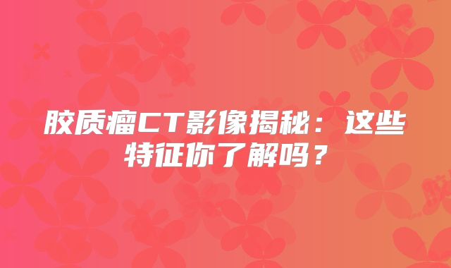 胶质瘤CT影像揭秘：这些特征你了解吗？