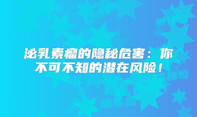 泌乳素瘤的隐秘危害：你不可不知的潜在风险！