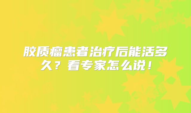 胶质瘤患者治疗后能活多久？看专家怎么说！