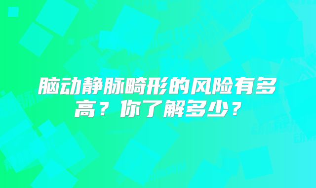 脑动静脉畸形的风险有多高？你了解多少？